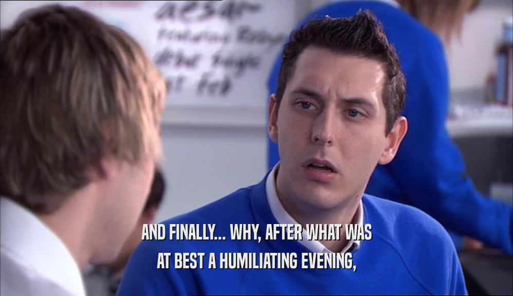 AND FINALLY... WHY, AFTER WHAT WAS AT BEST A HUMILIATING EVENING, 