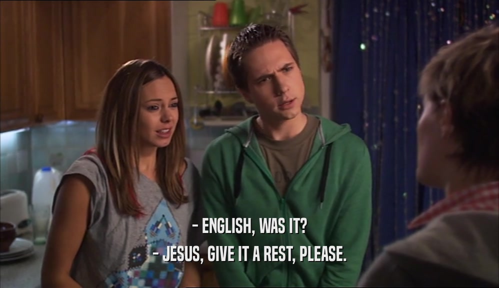 - ENGLISH, WAS IT?
 - JESUS, GIVE IT A REST, PLEASE.
 