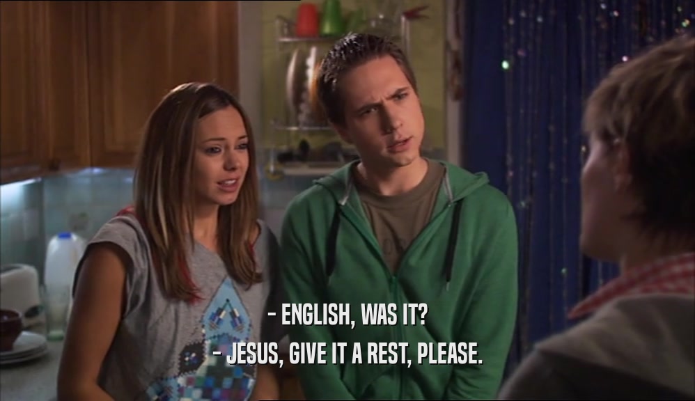 - ENGLISH, WAS IT? - JESUS, GIVE IT A REST, PLEASE. 