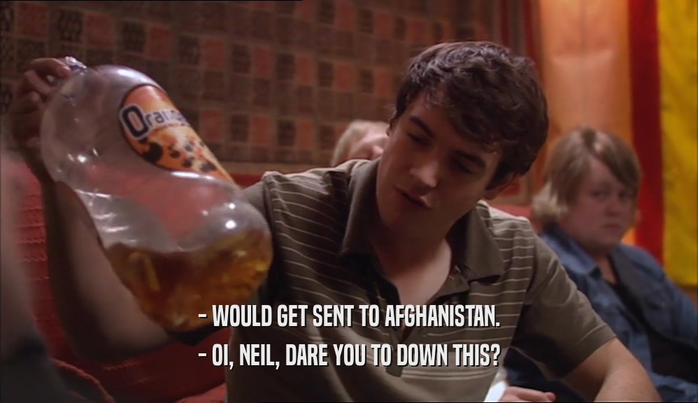 - WOULD GET SENT TO AFGHANISTAN.
 - OI, NEIL, DARE YOU TO DOWN THIS?
 