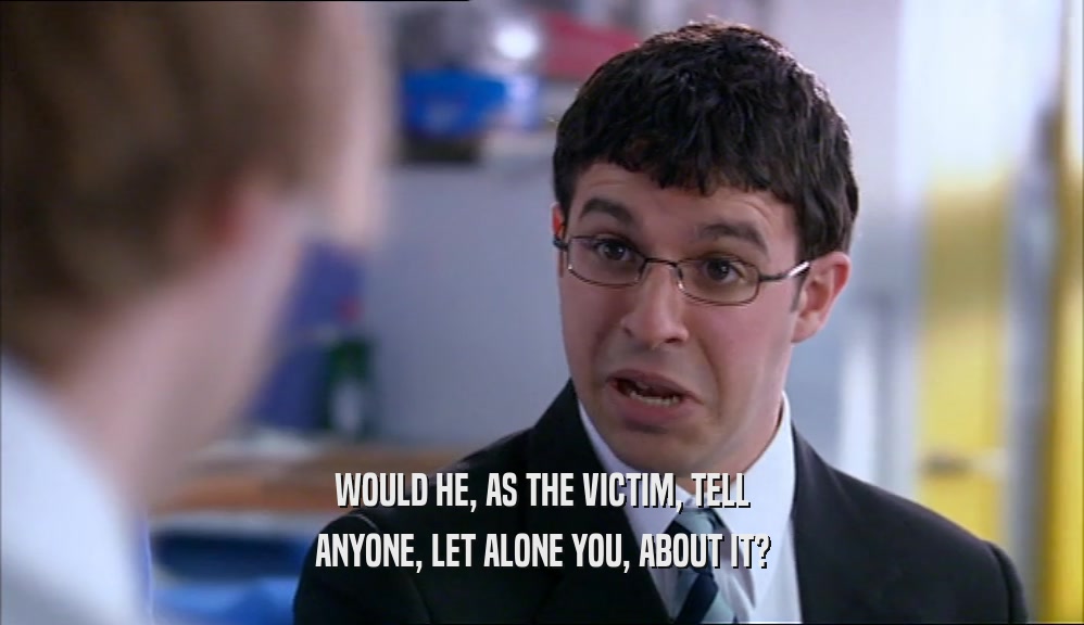 WOULD HE, AS THE VICTIM, TELL ANYONE, LET ALONE YOU, ABOUT IT? 