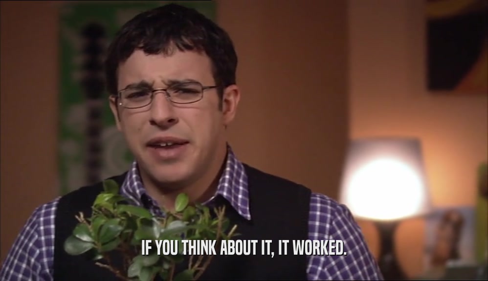 IF YOU THINK ABOUT IT, IT WORKED.  