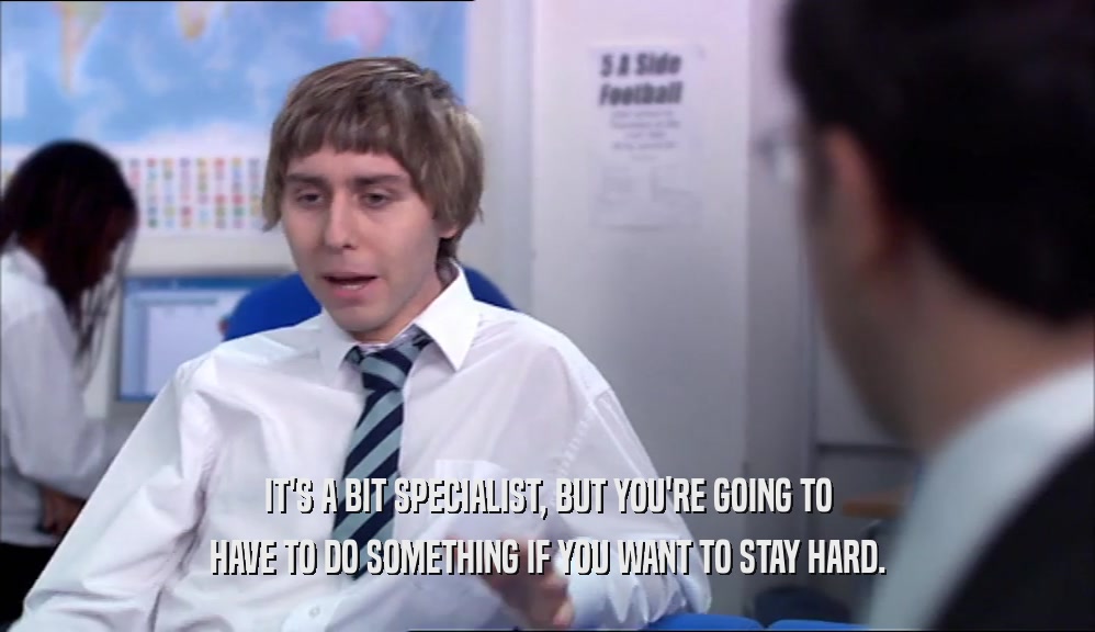 IT'S A BIT SPECIALIST, BUT YOU'RE GOING TO HAVE TO DO SOMETHING IF YOU WANT TO STAY HARD. 