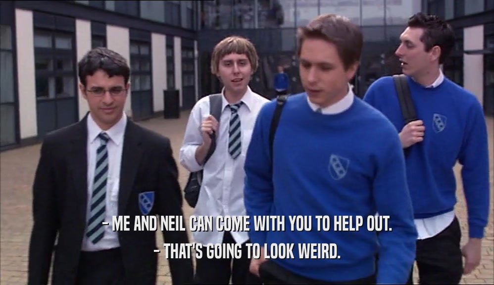 - ME AND NEIL CAN COME WITH YOU TO HELP OUT. - THAT'S GOING TO LOOK WEIRD. 
