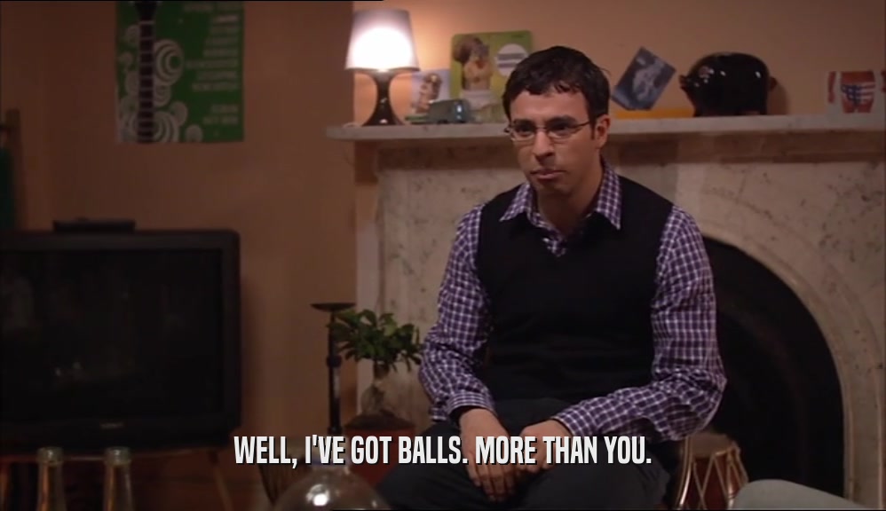 WELL, I'VE GOT BALLS. MORE THAN YOU.  