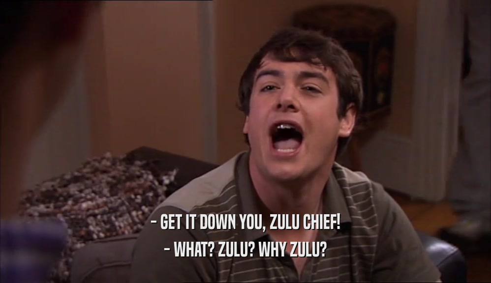 - GET IT DOWN YOU, ZULU CHIEF! - WHAT? ZULU? WHY ZULU? 