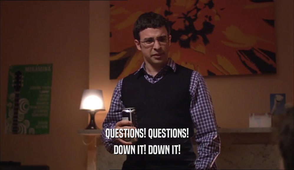QUESTIONS! QUESTIONS! DOWN IT! DOWN IT! 