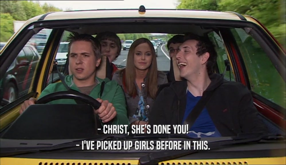 - CHRIST, SHE'S DONE YOU!
 - I'VE PICKED UP GIRLS BEFORE IN THIS.
 
