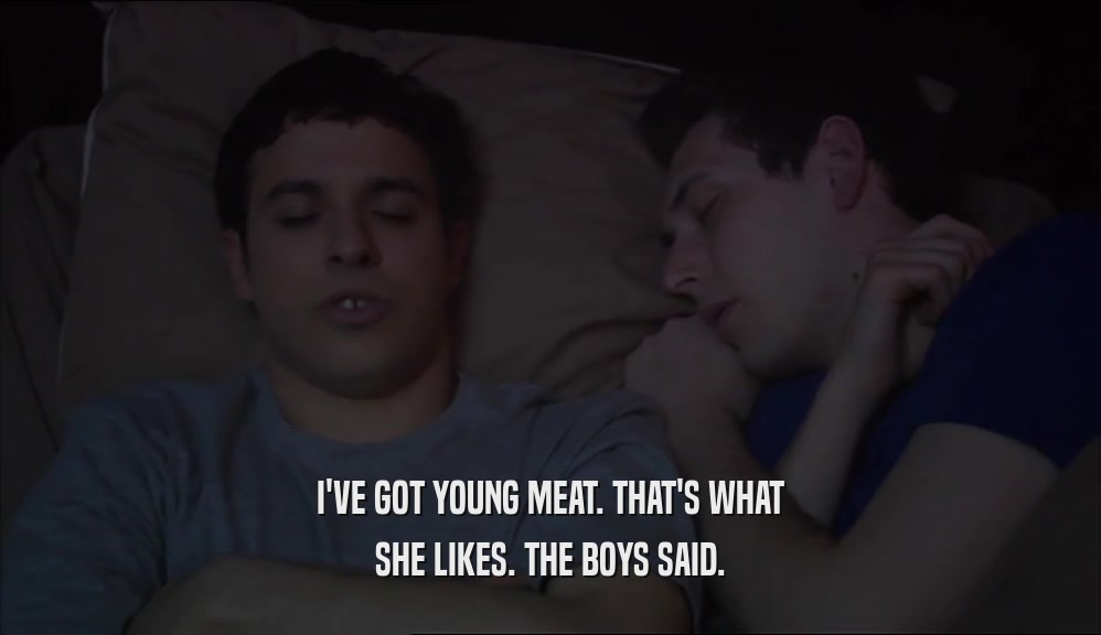 I'VE GOT YOUNG MEAT. THAT'S WHAT SHE LIKES. THE BOYS SAID. 