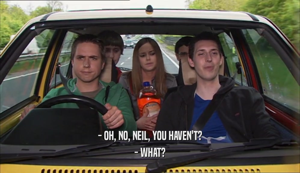 - OH, NO, NEIL, YOU HAVEN'T? - WHAT? 