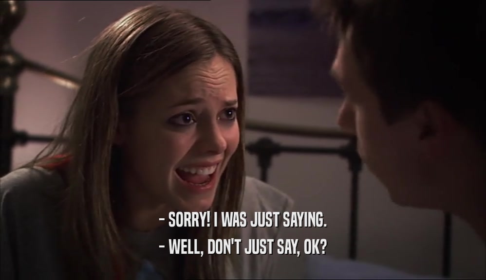 - SORRY! I WAS JUST SAYING. - WELL, DON'T JUST SAY, OK? 