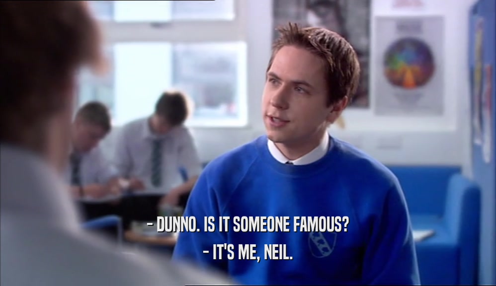 - DUNNO. IS IT SOMEONE FAMOUS? - IT'S ME, NEIL. 