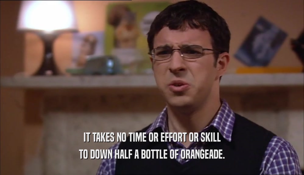 IT TAKES NO TIME OR EFFORT OR SKILL TO DOWN HALF A BOTTLE OF ORANGEADE. 