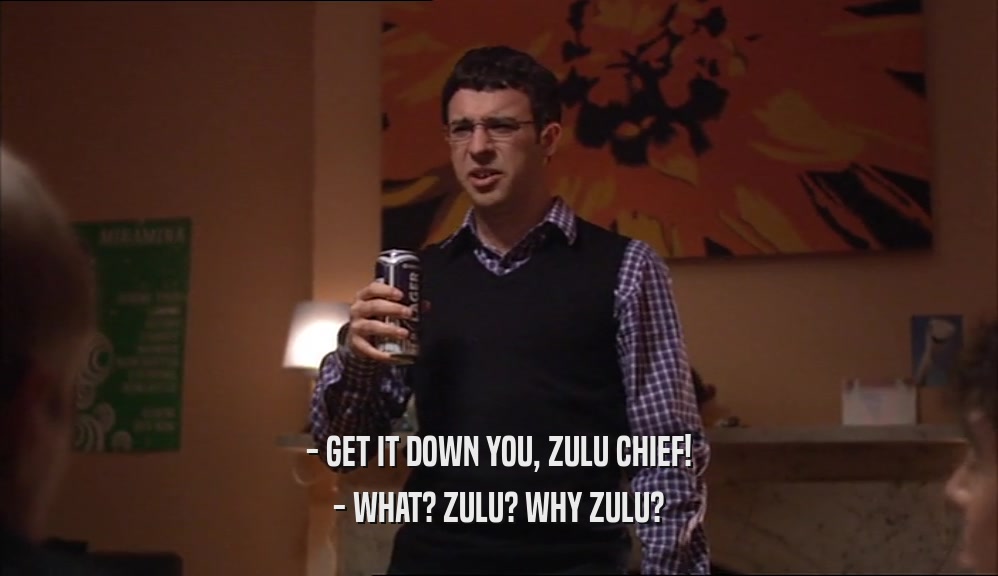 - GET IT DOWN YOU, ZULU CHIEF! - WHAT? ZULU? WHY ZULU? 