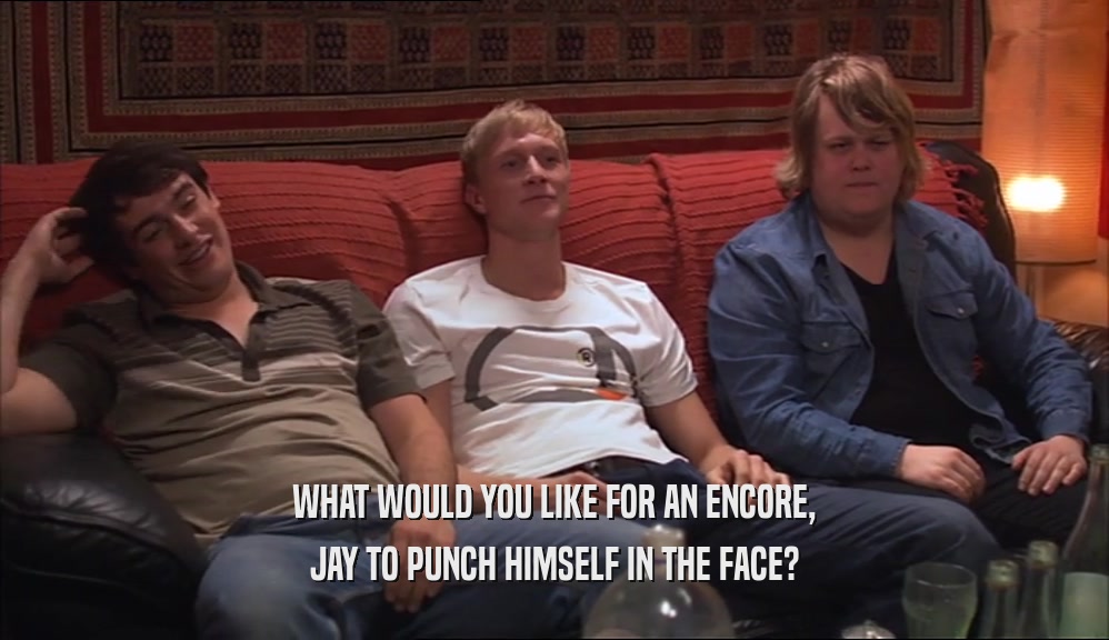 WHAT WOULD YOU LIKE FOR AN ENCORE, JAY TO PUNCH HIMSELF IN THE FACE? 