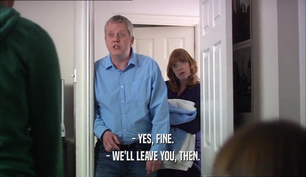 - YES, FINE. - WE'LL LEAVE YOU, THEN. 
