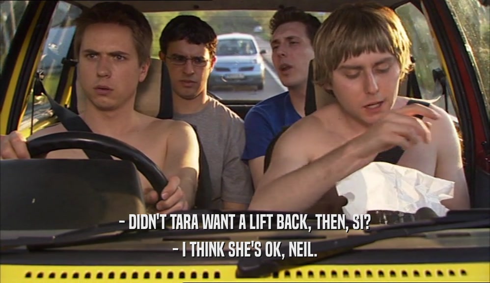 - DIDN'T TARA WANT A LIFT BACK, THEN, SI? - I THINK SHE'S OK, NEIL. 