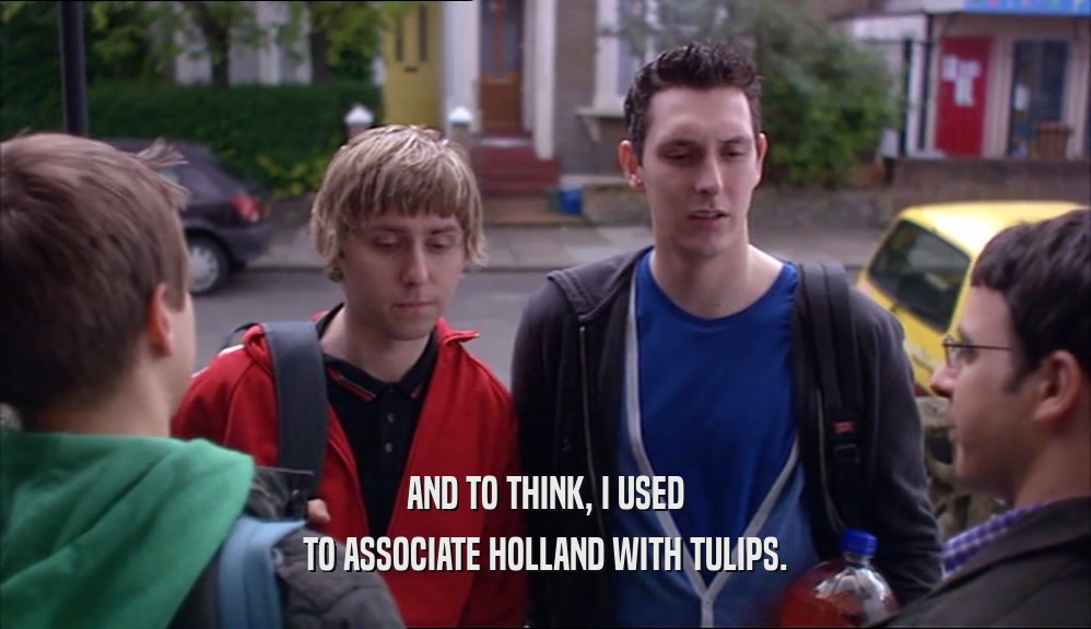 AND TO THINK, I USED TO ASSOCIATE HOLLAND WITH TULIPS. 