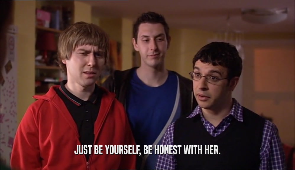 JUST BE YOURSELF, BE HONEST WITH HER.  