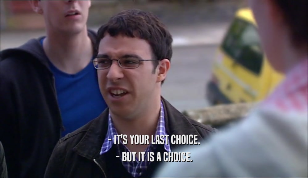 - IT'S YOUR LAST CHOICE. - BUT IT IS A CHOICE. 