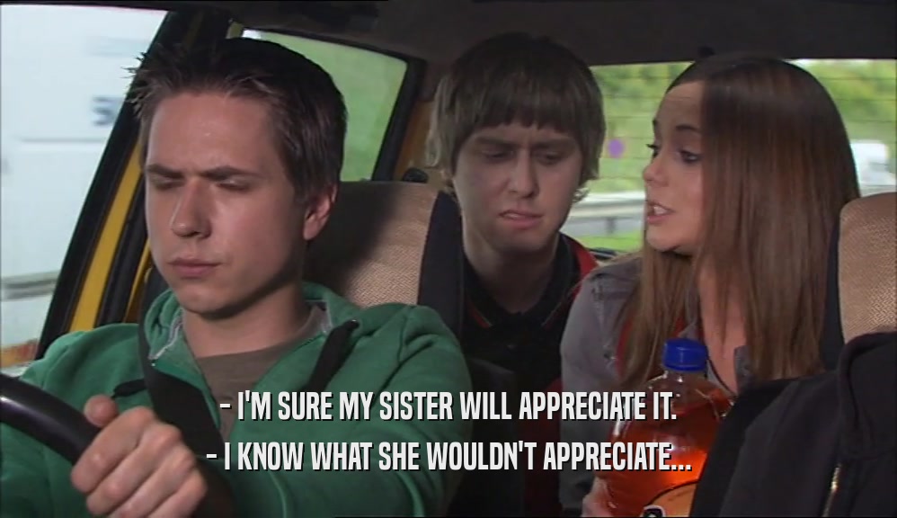 - I'M SURE MY SISTER WILL APPRECIATE IT. - I KNOW WHAT SHE WOULDN'T APPRECIATE... 