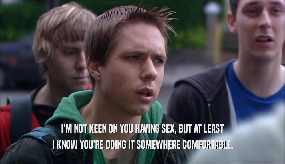 I'M NOT KEEN ON YOU HAVING SEX, BUT AT LEAST I KNOW YOU'RE DOING IT SOMEWHERE COMFORTABLE. 
