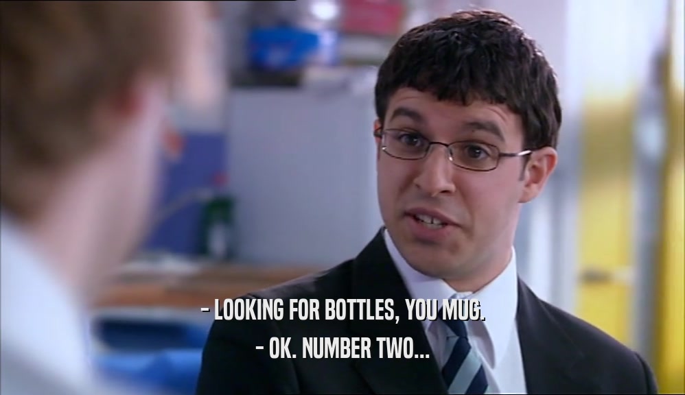 - LOOKING FOR BOTTLES, YOU MUG.
 - OK. NUMBER TWO...
 