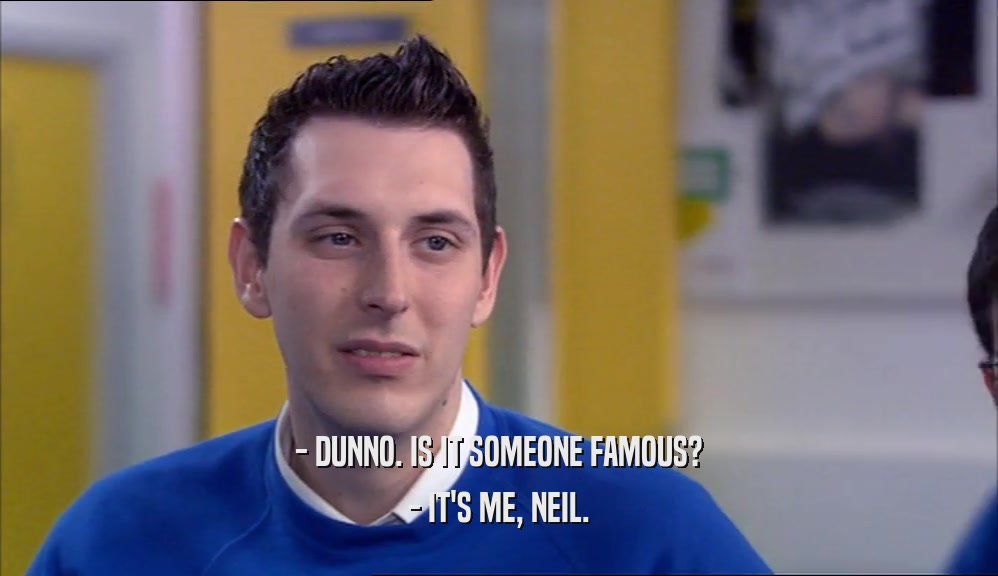 - DUNNO. IS IT SOMEONE FAMOUS? - IT'S ME, NEIL. 