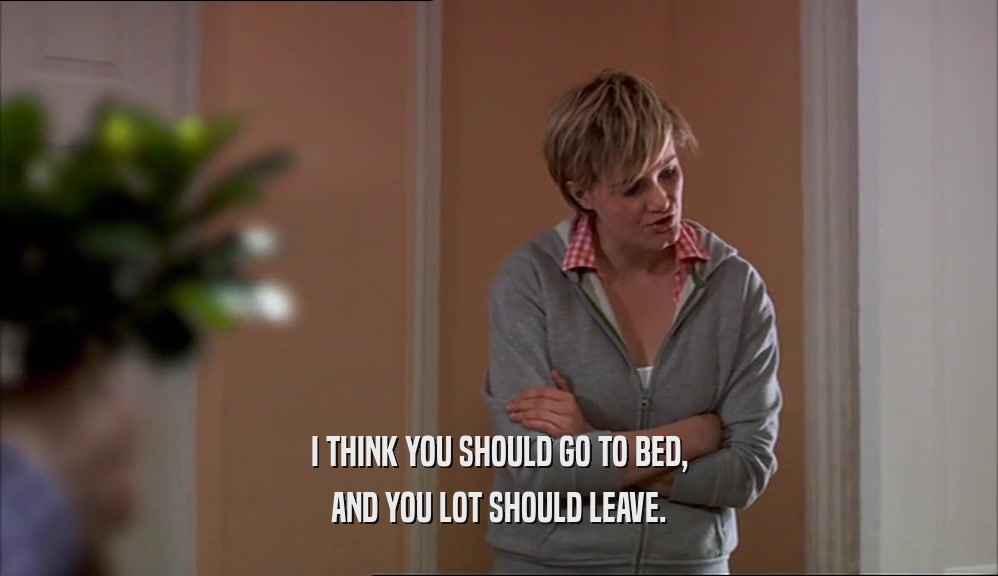 I THINK YOU SHOULD GO TO BED, AND YOU LOT SHOULD LEAVE. 