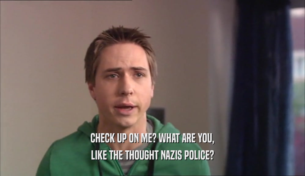 CHECK UP ON ME? WHAT ARE YOU, LIKE THE THOUGHT NAZIS POLICE? 