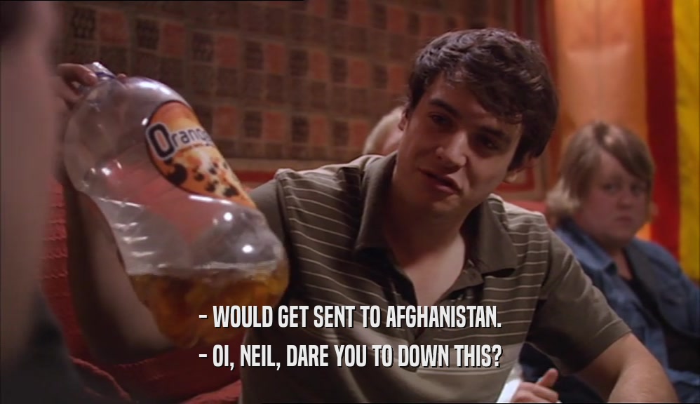 - WOULD GET SENT TO AFGHANISTAN.
 - OI, NEIL, DARE YOU TO DOWN THIS?
 