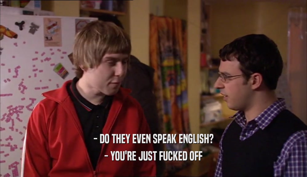 - DO THEY EVEN SPEAK ENGLISH? - YOU'RE JUST FUCKED OFF 