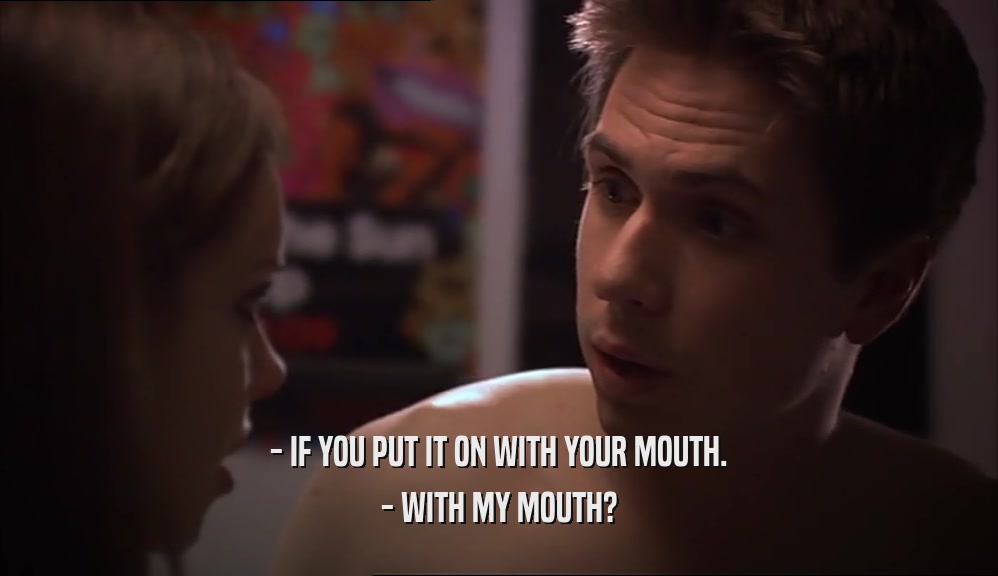 - IF YOU PUT IT ON WITH YOUR MOUTH. - WITH MY MOUTH? 