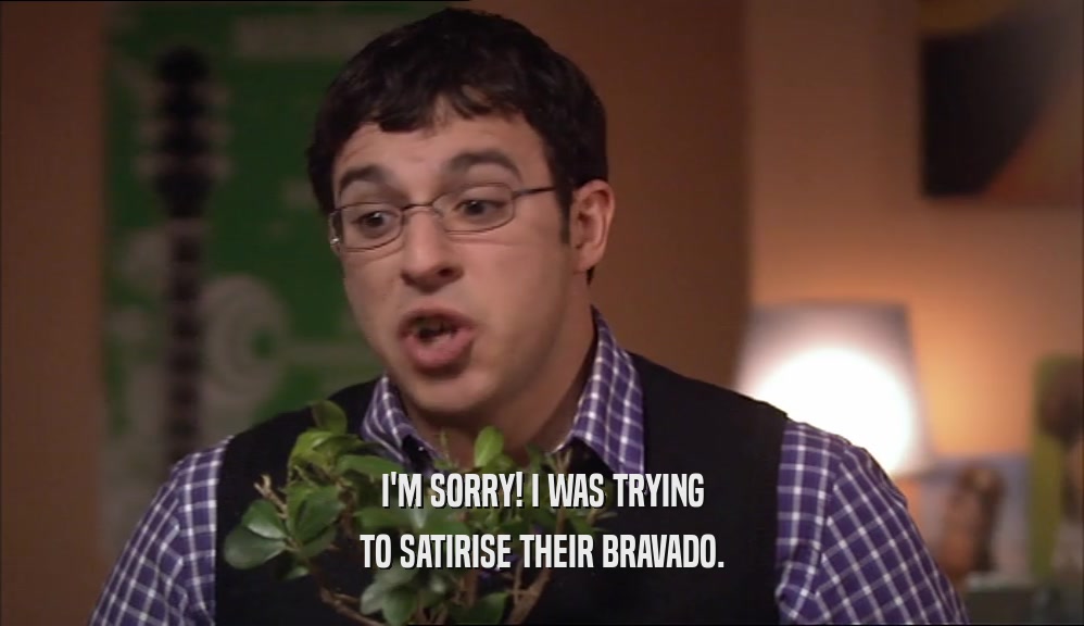 I'M SORRY! I WAS TRYING TO SATIRISE THEIR BRAVADO. 