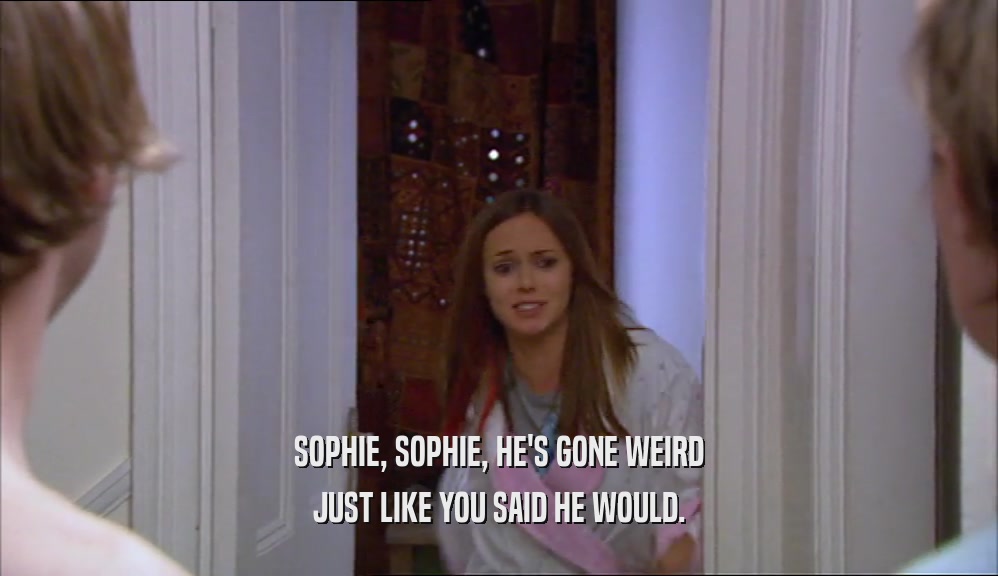 SOPHIE, SOPHIE, HE'S GONE WEIRD JUST LIKE YOU SAID HE WOULD. 