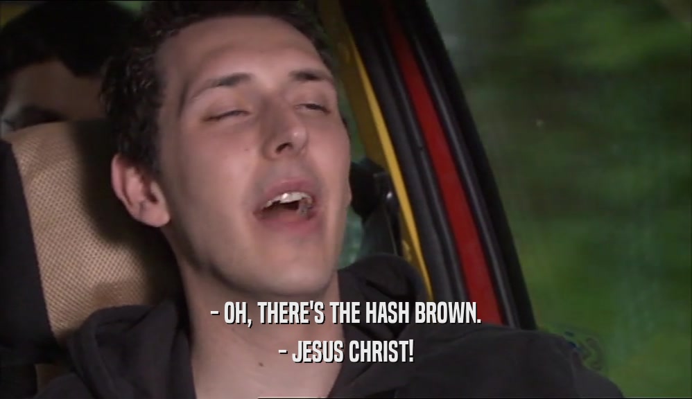 - OH, THERE'S THE HASH BROWN. - JESUS CHRIST! 