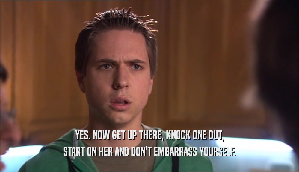 YES. NOW GET UP THERE, KNOCK ONE OUT, START ON HER AND DON'T EMBARRASS YOURSELF. 