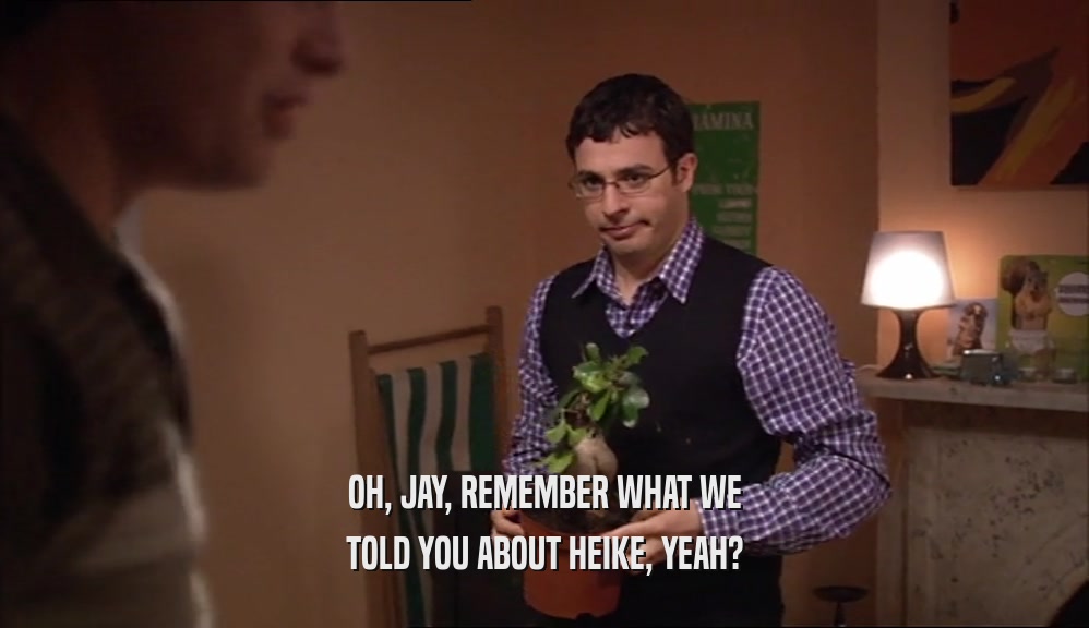 OH, JAY, REMEMBER WHAT WE TOLD YOU ABOUT HEIKE, YEAH? 