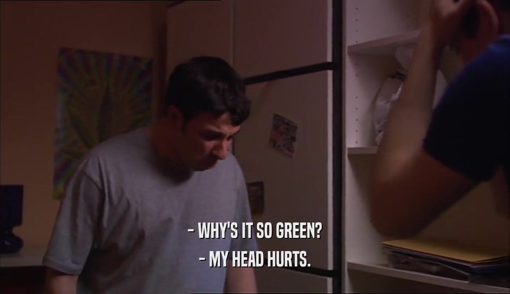 - WHY'S IT SO GREEN? - MY HEAD HURTS. 