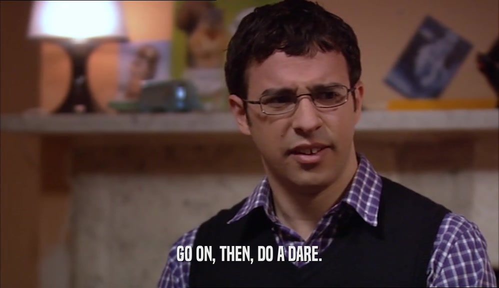 GO ON, THEN, DO A DARE.  