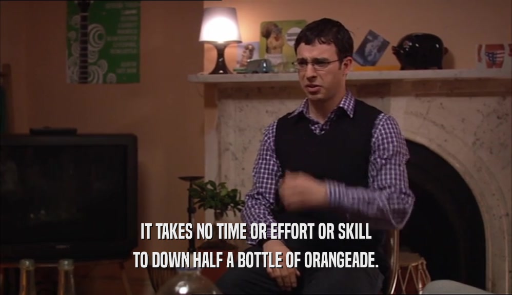 IT TAKES NO TIME OR EFFORT OR SKILL TO DOWN HALF A BOTTLE OF ORANGEADE. 