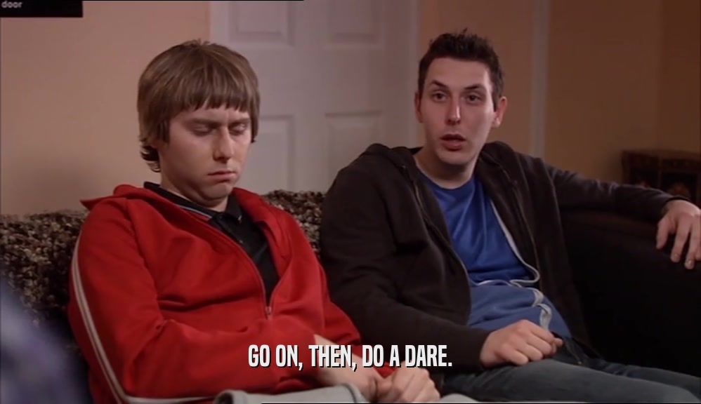 GO ON, THEN, DO A DARE.  