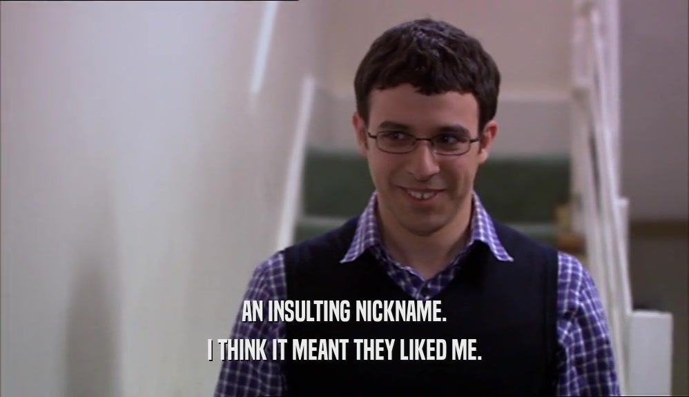 AN INSULTING NICKNAME. I THINK IT MEANT THEY LIKED ME. 
