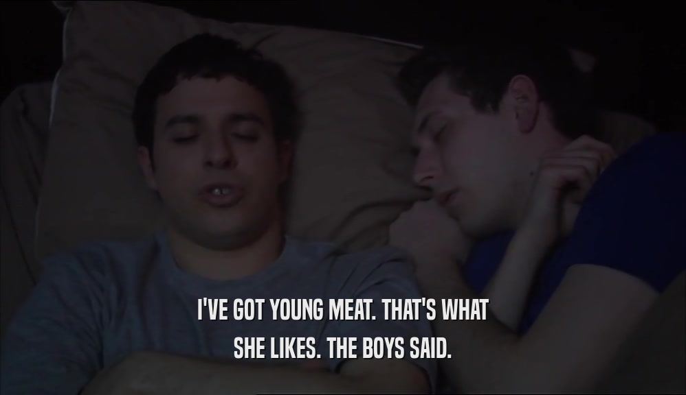 I'VE GOT YOUNG MEAT. THAT'S WHAT SHE LIKES. THE BOYS SAID. 