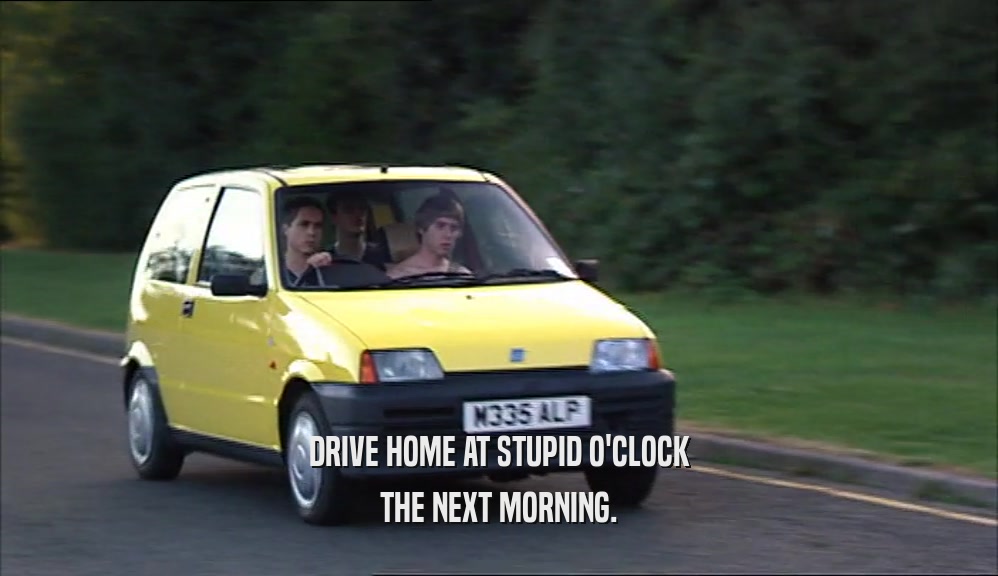 DRIVE HOME AT STUPID O'CLOCK THE NEXT MORNING. 