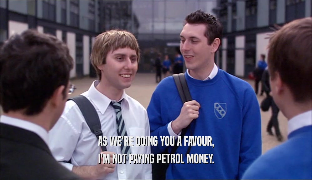 AS WE'RE DOING YOU A FAVOUR, I'M NOT PAYING PETROL MONEY. 