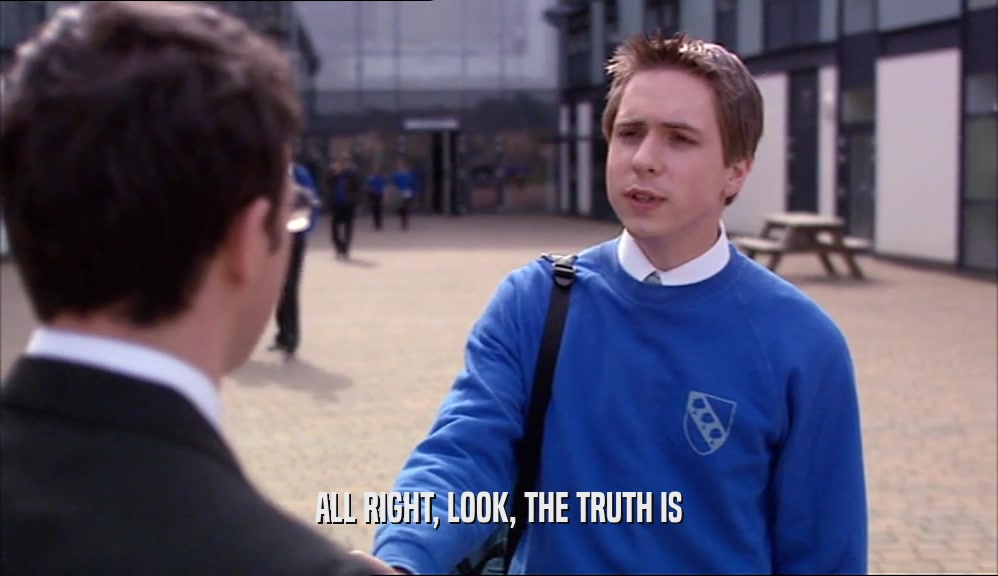 ALL RIGHT, LOOK, THE TRUTH IS  
