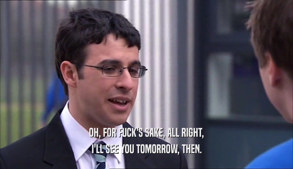 OH, FOR FUCK'S SAKE, ALL RIGHT, I'LL SEE YOU TOMORROW, THEN. 