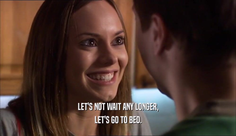 LET'S NOT WAIT ANY LONGER, LET'S GO TO BED. 