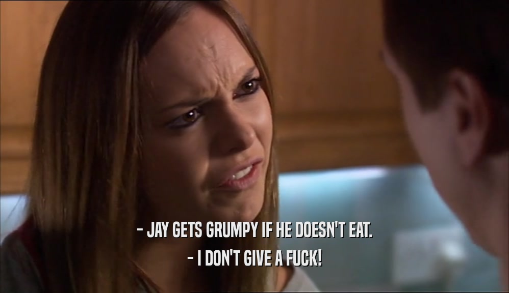 - JAY GETS GRUMPY IF HE DOESN'T EAT. - I DON'T GIVE A FUCK! 